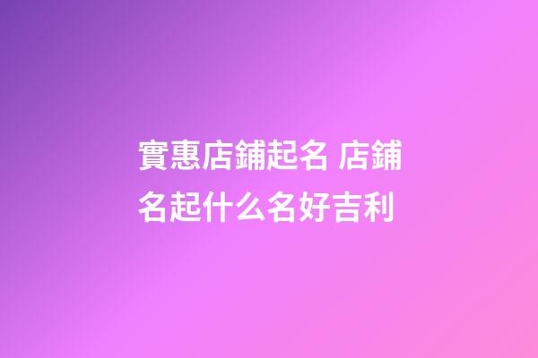 實惠店鋪起名 店鋪名起什么名好吉利-第1張-店鋪起名-玄機派